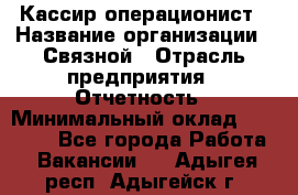 Кассир-операционист › Название организации ­ Связной › Отрасль предприятия ­ Отчетность › Минимальный оклад ­ 33 000 - Все города Работа » Вакансии   . Адыгея респ.,Адыгейск г.